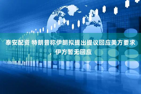 泰安配资 特朗普称伊朗拟提出提议回应美方要求，伊方暂无回应