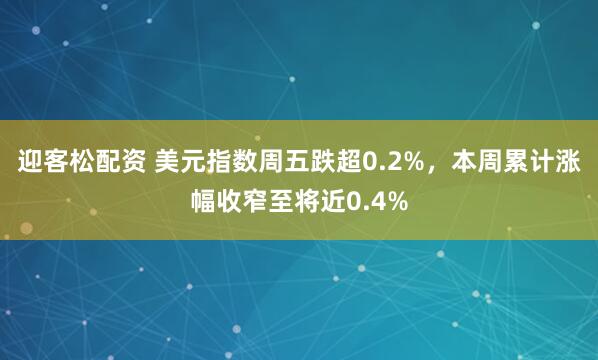迎客松配资 美元指数周五跌超0.2%，本周累计涨幅收窄至将近0.4%