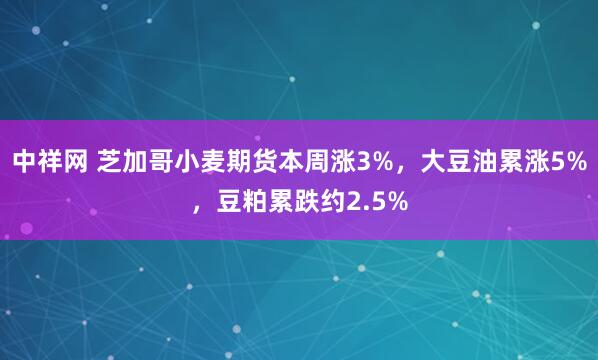 中祥网 芝加哥小麦期货本周涨3%，大豆油累涨5%，豆粕累跌约2.5%